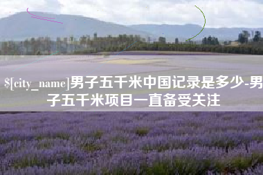 泽州男子五千米中国记录是多少-男子五千米项目一直备受关注