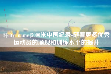 泽州5000米中国纪录-随着更多优秀运动员的涌现和训练水平的提升