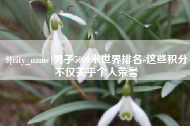 泽州男子5000米世界排名-这些积分不仅关乎个人荣誉