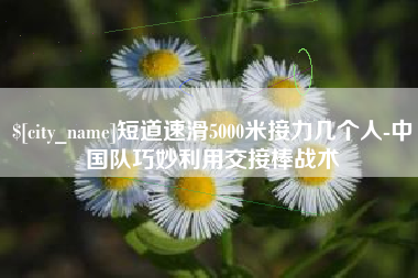 泽州短道速滑5000米接力几个人-中国队巧妙利用交接棒战术
