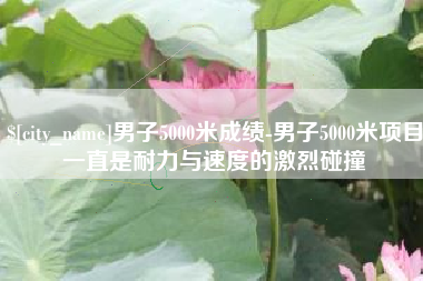 泽州男子5000米成绩-男子5000米项目一直是耐力与速度的激烈碰撞