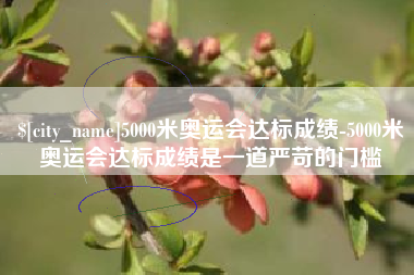 泽州5000米奥运会达标成绩-5000米奥运会达标成绩是一道严苛的门槛