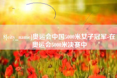 泽州奥运会中国5000米女子冠军-在奥运会5000米决赛中