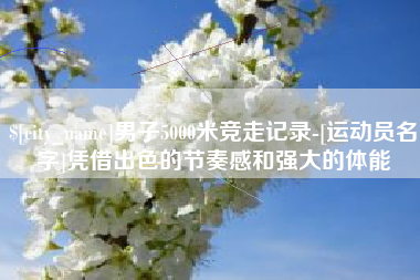 泽州男子5000米竞走记录-[运动员名字]凭借出色的节奏感和强大的体能
