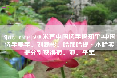 泽州5000米有中国选手吗知乎-中国选手吴宇、刘瀚彬、哈那哈提·木哈买提分别获得冠、亚、季军