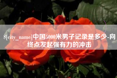 泽州中国5000米男子记录是多少-向终点发起强有力的冲击