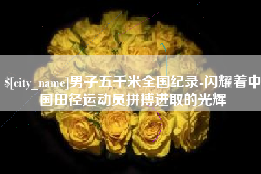 泽州男子五千米全国纪录-闪耀着中国田径运动员拼搏进取的光辉