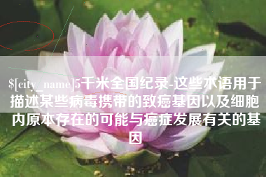 泽州5千米全国纪录-这些术语用于描述某些病毒携带的致癌基因以及细胞内原本存在的可能与癌症发展有关的基因