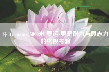 泽州5000米 奥运-更是耐力与意志力的终极考验