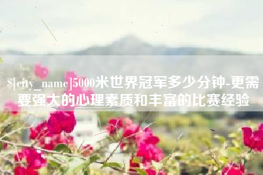 泽州5000米世界冠军多少分钟-更需要强大的心理素质和丰富的比赛经验