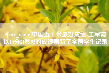 泽州中国五千米最好成绩-王军霞以14分51秒92的成绩刷新了全国学生记录