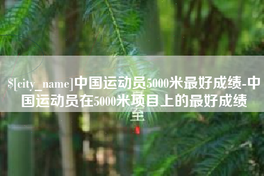 泽州中国运动员5000米最好成绩-中国运动员在5000米项目上的最好成绩
