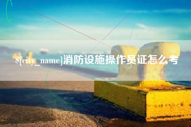 泽州消防设施操作员证怎么考