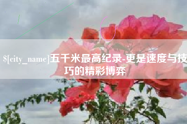 泽州五千米最高纪录-更是速度与技巧的精彩博弈