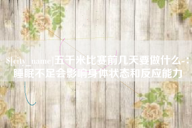泽州五千米比赛前几天要做什么-：睡眠不足会影响身体状态和反应能力