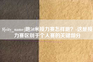 泽州跑50米接力赛怎样跑？-这是接力赛区别于个人赛的关键部分