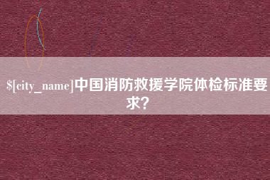 泽州中国消防救援学院体检标准要求？