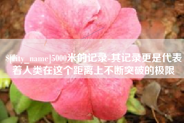 泽州5000米的记录-其记录更是代表着人类在这个距离上不断突破的极限