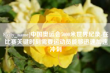 泽州中国奥运会5000米世界纪录-在比赛关键时刻需要运动员能够迅速加速冲刺