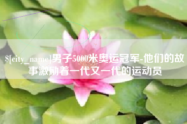 泽州男子5000米奥运冠军-他们的故事激励着一代又一代的运动员