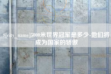 泽州5000米世界冠军是多少-他们将成为国家的骄傲