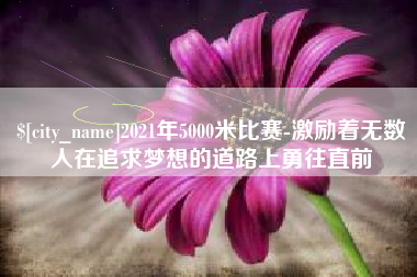 泽州2021年5000米比赛-激励着无数人在追求梦想的道路上勇往直前