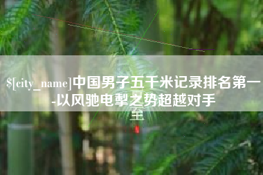 泽州中国男子五千米记录排名第一-以风驰电掣之势超越对手