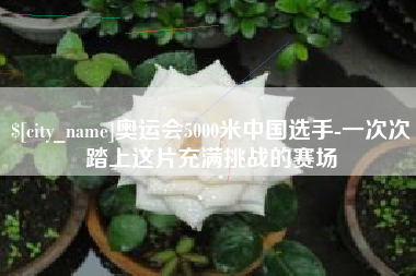 泽州奥运会5000米中国选手-一次次踏上这片充满挑战的赛场