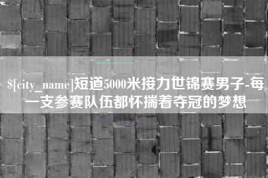 泽州短道5000米接力世锦赛男子-每一支参赛队伍都怀揣着夺冠的梦想