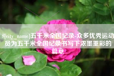 泽州五千米全国纪录-众多优秀运动员为五千米全国纪录书写下浓墨重彩的篇章