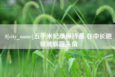 泽州五千米纪录保持者-在中长跑领域崭露头角