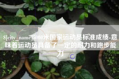 泽州5000米国家运动员标准成绩-意味着运动员具备了一定的耐力和跑步能力