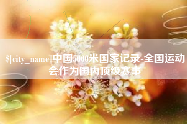 泽州中国5000米国家记录-全国运动会作为国内顶级赛事