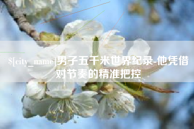 泽州男子五千米世界纪录-他凭借对节奏的精准把控