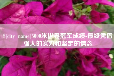 泽州5000米世界冠军成绩-最终凭借强大的实力和坚定的信念