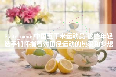泽州中国五千米运动员-这些年轻选手们怀揣着对田径运动的热爱和梦想