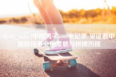 泽州中国男子5000米记录-见证着中国田径事业的发展与拼搏历程