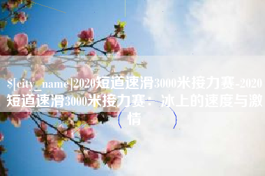泽州2020短道速滑3000米接力赛-2020短道速滑3000米接力赛：冰上的速度与激情