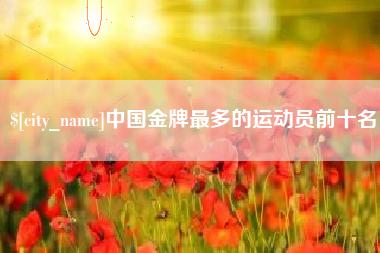 泽州中国金牌最多的运动员前十名