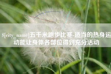 泽州五千米跑步比赛-适当的热身运动能让身体各部位得到充分活动