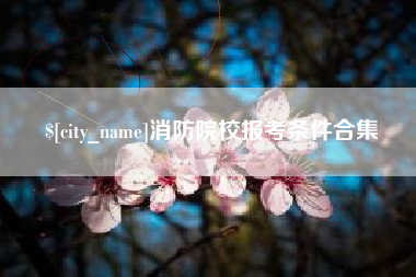 泽州消防院校报考条件合集