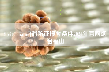 泽州消防证报考条件2024年官网烟台福山