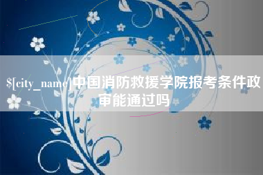 泽州中国消防救援学院报考条件政审能通过吗